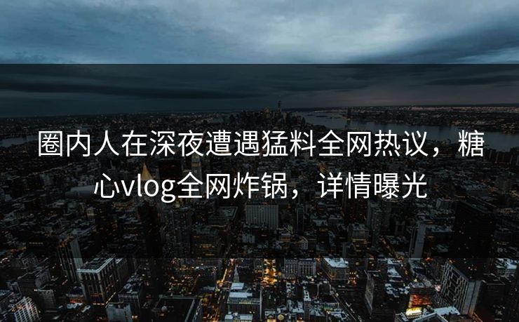 圈内人在深夜遭遇猛料全网热议，糖心vlog全网炸锅，详情曝光