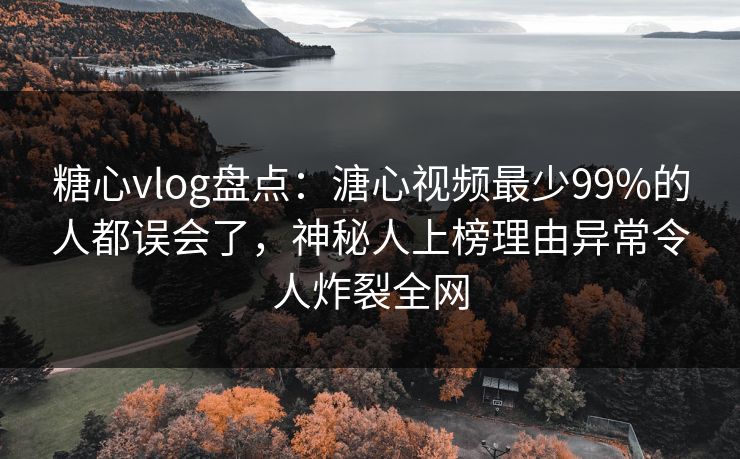 糖心vlog盘点：溏心视频最少99%的人都误会了，神秘人上榜理由异常令人炸裂全网