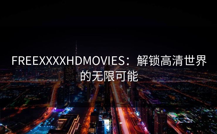 FREEXXXXHDMOVIES：解锁高清世界的无限可能  第1张