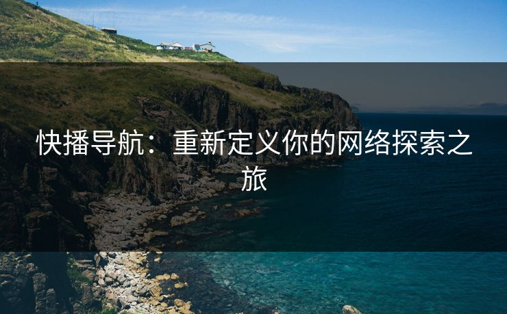 快播导航：重新定义你的网络探索之旅  第1张