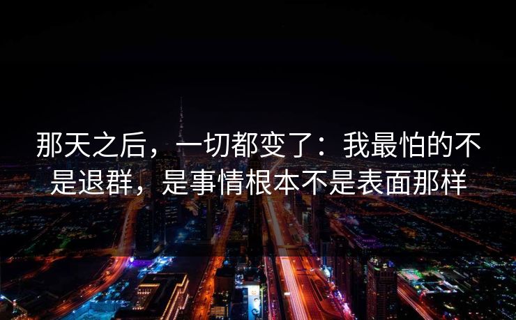 那天之后，一切都变了：我最怕的不是退群，是事情根本不是表面那样