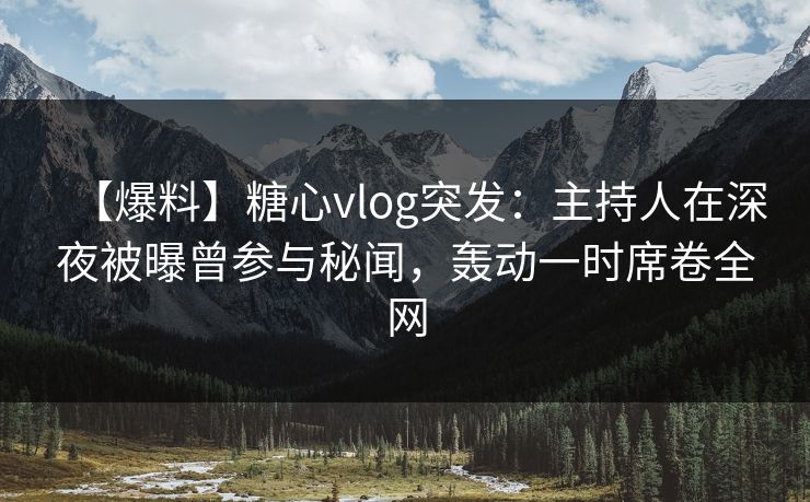 【爆料】糖心vlog突发：主持人在深夜被曝曾参与秘闻，轰动一时席卷全网
