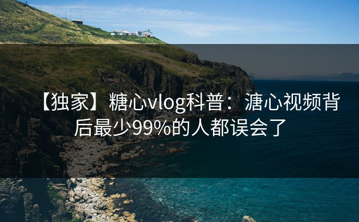 【独家】糖心vlog科普:溏心视频背后最少99%的人都误会了