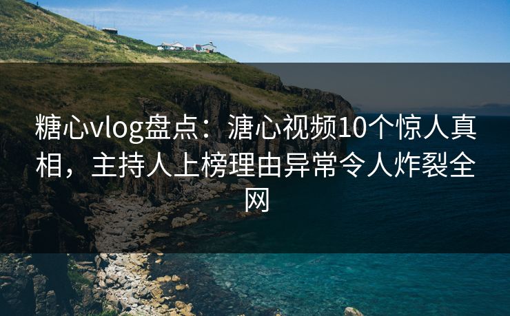 糖心vlog盘点:溏心视频10个惊人真相,主持人上榜理由异常令人炸裂全网