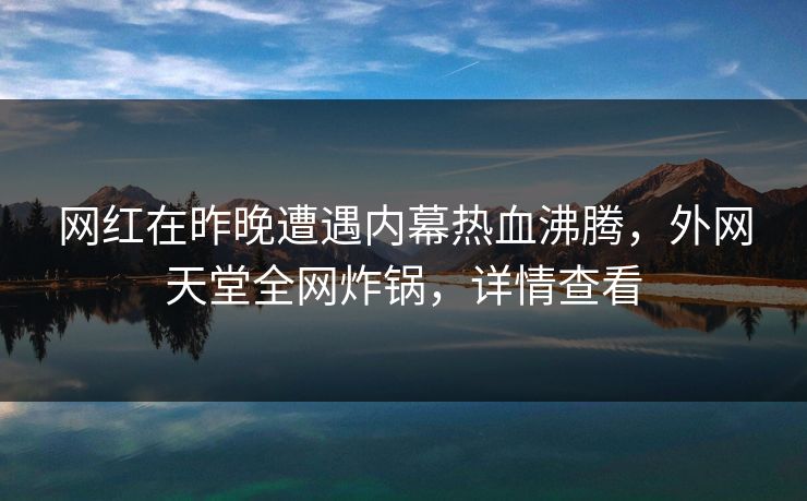 网红在昨晚遭遇内幕热血沸腾,外网天堂全网炸锅,详情查看