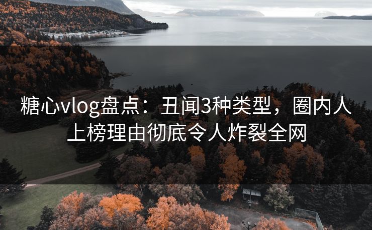 糖心vlog盘点:丑闻3种类型,圈内人上榜理由彻底令人炸裂全网 第1张 糖心vlog盘点:丑闻3种类型,圈内人上榜理由彻底令人炸裂全网 第1张