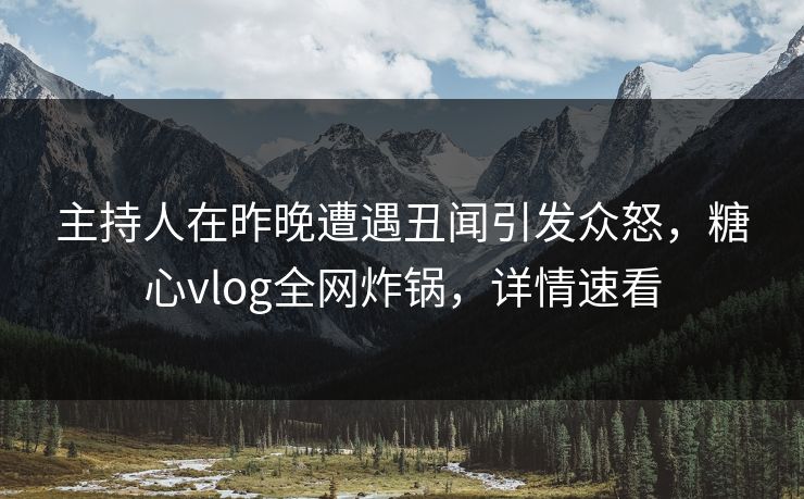 主持人在昨晚遭遇丑闻引发众怒,糖心vlog全网炸锅,详情速看