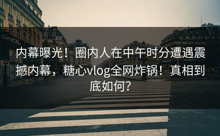 内幕曝光！圈内人在中午时分遭遇震撼内幕，糖心vlog全网炸锅！真相到底如何？