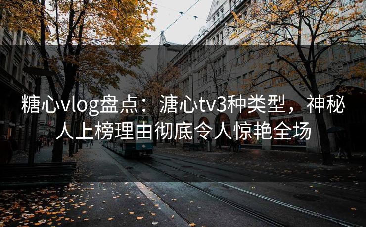 糖心vlog盘点：溏心tv3种类型，神秘人上榜理由彻底令人惊艳全场