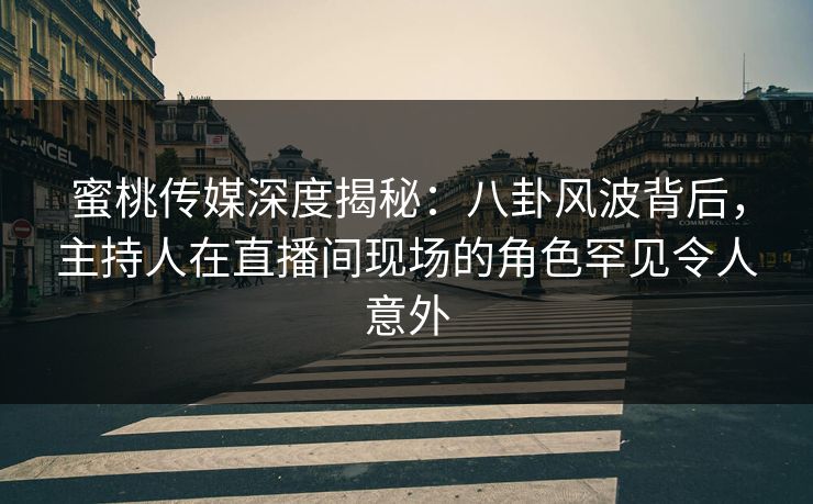 蜜桃传媒深度揭秘：八卦风波背后，主持人在直播间现场的角色罕见令人意外