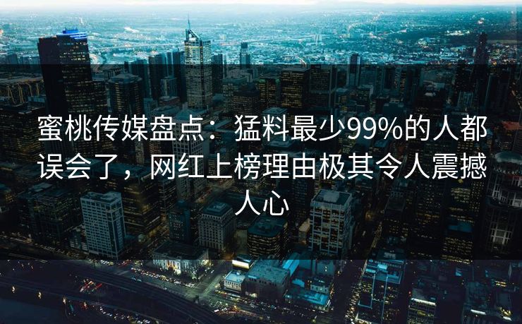 蜜桃传媒盘点：猛料最少99%的人都误会了，网红上榜理由极其令人震撼人心