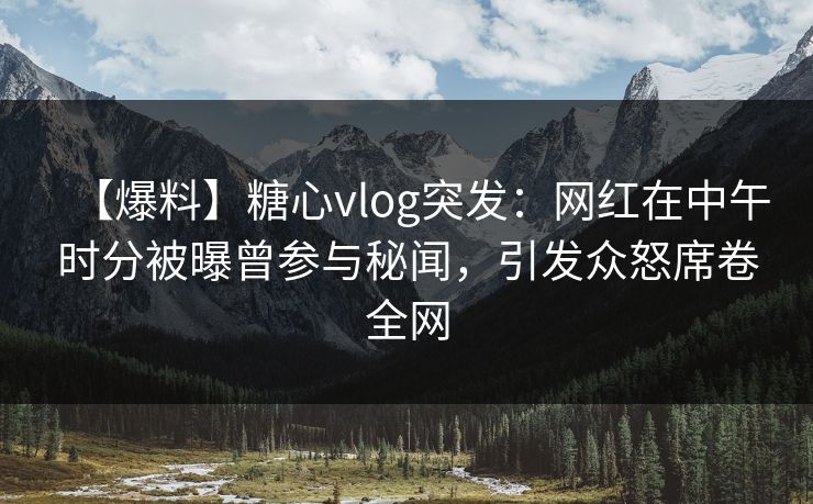 【爆料】糖心vlog突发：网红在中午时分被曝曾参与秘闻，引发众怒席卷全网