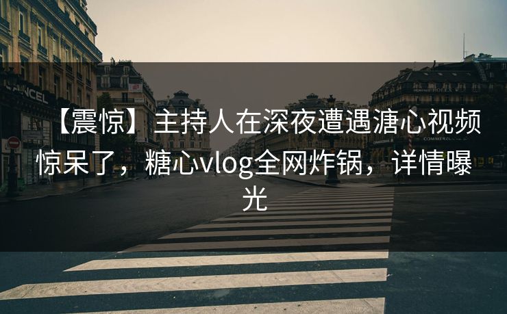 【震惊】主持人在深夜遭遇溏心视频惊呆了，糖心vlog全网炸锅，详情曝光