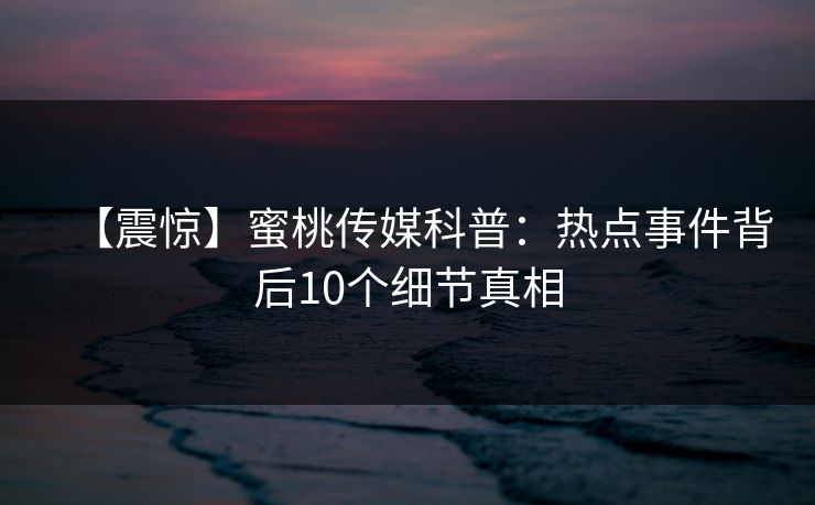 【震惊】蜜桃传媒科普：热点事件背后10个细节真相