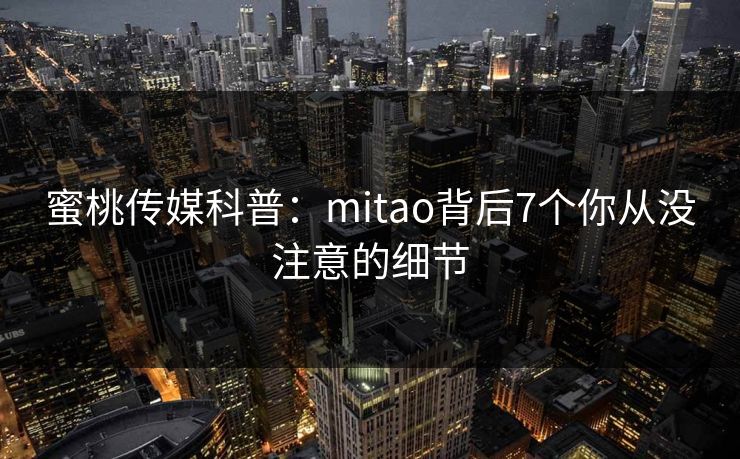 蜜桃传媒科普：mitao背后7个你从没注意的细节
