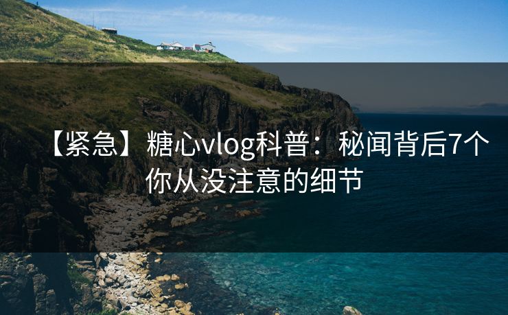 【紧急】糖心vlog科普:秘闻背后7个你从没注意的细节