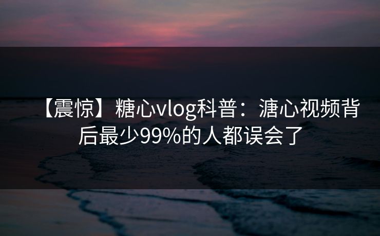【震惊】糖心vlog科普：溏心视频背后最少99%的人都误会了