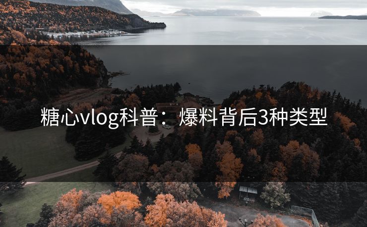 糖心vlog科普：爆料背后3种类型