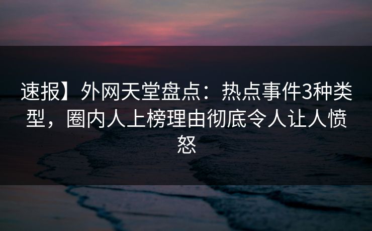 速报】外网天堂盘点:热点事件3种类型,圈内人上榜理由彻底令人让人愤怒