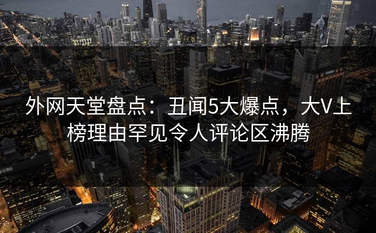 外网天堂盘点：丑闻5大爆点，大V上榜理由罕见令人评论区沸腾