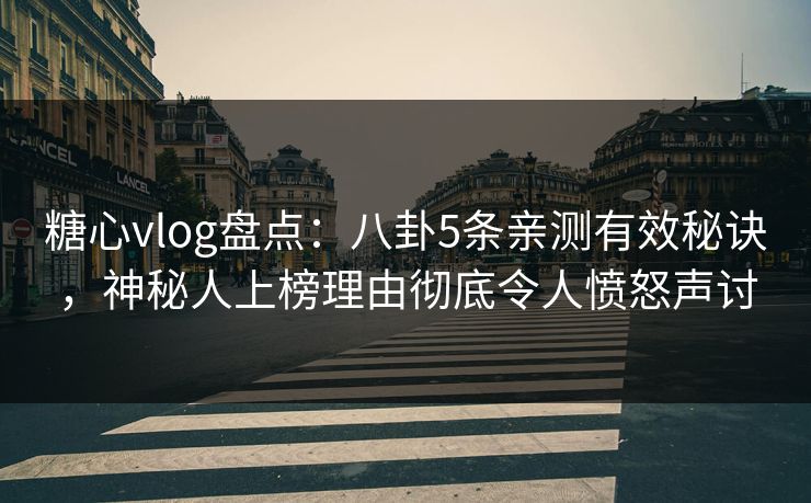 糖心vlog盘点：八卦5条亲测有效秘诀，神秘人上榜理由彻底令人愤怒声讨