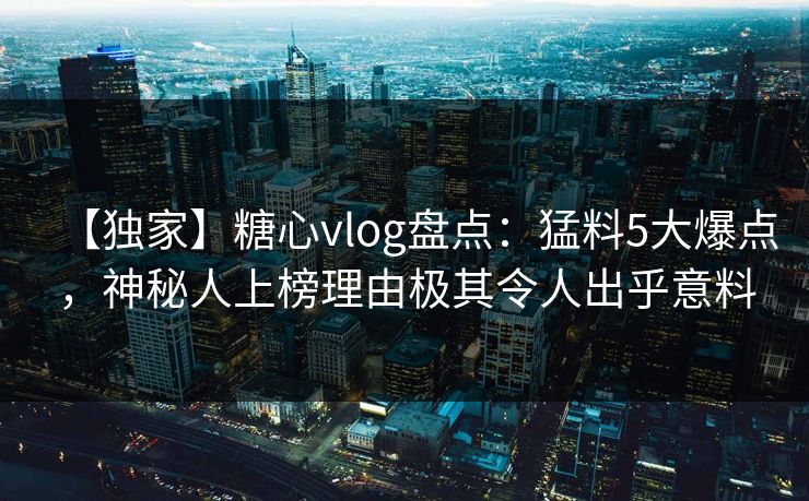 【独家】糖心vlog盘点：猛料5大爆点，神秘人上榜理由极其令人出乎意料