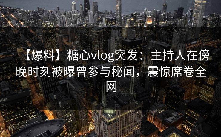 【爆料】糖心vlog突发：主持人在傍晚时刻被曝曾参与秘闻，震惊席卷全网