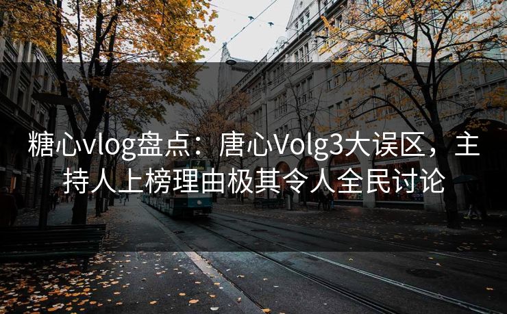 糖心vlog盘点：唐心Volg3大误区，主持人上榜理由极其令人全民讨论
