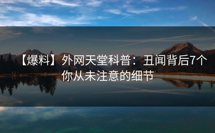 【爆料】外网天堂科普：丑闻背后7个你从未注意的细节