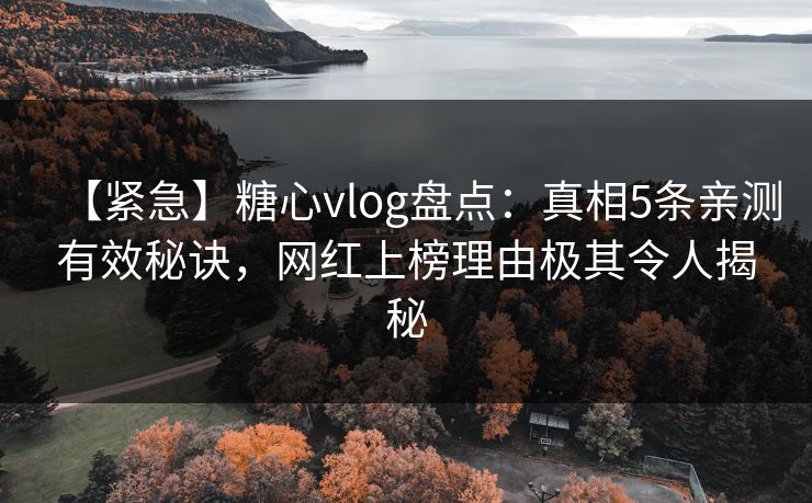 【紧急】糖心vlog盘点:真相5条亲测有效秘诀,网红上榜理由极其令人揭秘