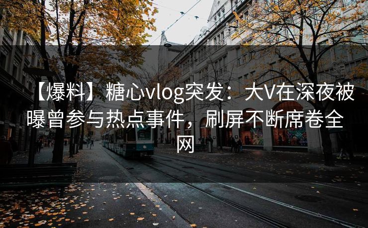 【爆料】糖心vlog突发:大V在深夜被曝曾参与热点事件,刷屏不断席卷全网