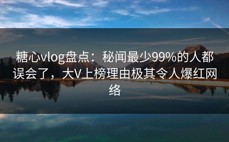 糖心vlog盘点：秘闻最少99%的人都误会了，大V上榜理由极其令人爆红网络