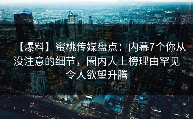【爆料】蜜桃传媒盘点：内幕7个你从没注意的细节，圈内人上榜理由罕见令人欲望升腾