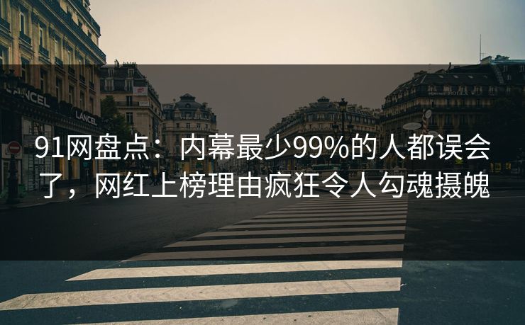 91网盘点：内幕最少99%的人都误会了，网红上榜理由疯狂令人勾魂摄魄