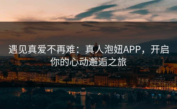 遇见真爱不再难：真人泡妞APP，开启你的心动邂逅之旅  第1张