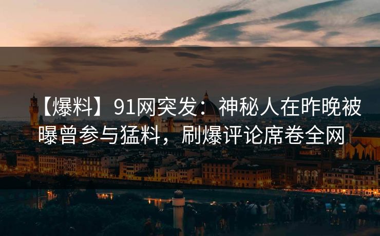 【爆料】91网突发：神秘人在昨晚被曝曾参与猛料，刷爆评论席卷全网