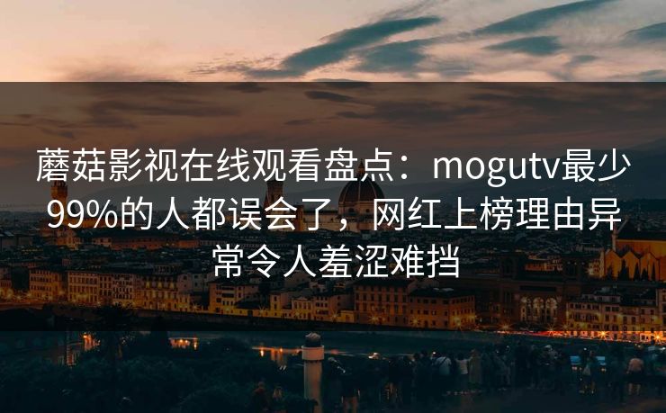 蘑菇影视在线观看盘点：mogutv最少99%的人都误会了，网红上榜理由异常令人羞涩难挡
