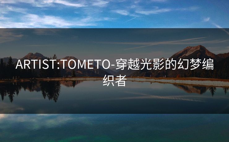 ARTIST:TOMETO-穿越光影的幻梦编织者  第1张