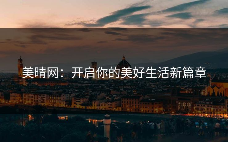 美晴网:开启你的美好生活新篇章 美晴网:开启你的美好生活新篇章