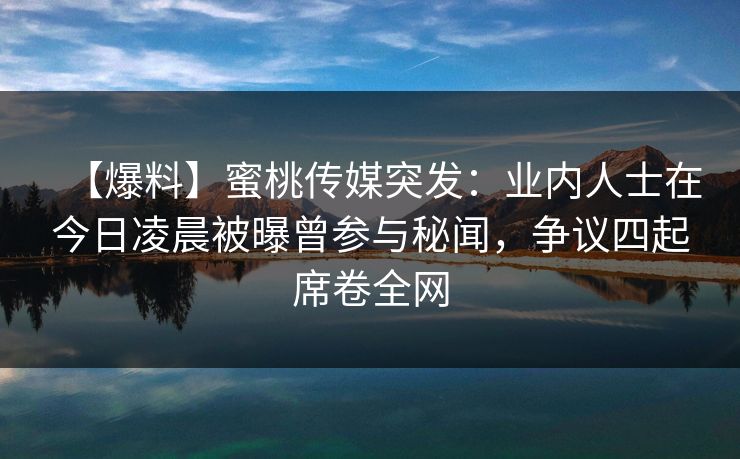 【爆料】蜜桃传媒突发:业内人士在今日凌晨被曝曾参与秘闻,争议四起席卷全网 【爆料】蜜桃传媒突发:业内人士在今日凌晨被曝曾参与秘闻,争议四起席卷全网