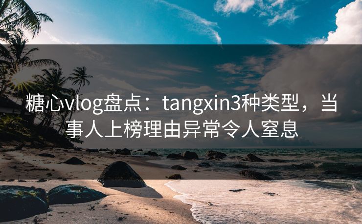 糖心vlog盘点：tangxin3种类型，当事人上榜理由异常令人窒息