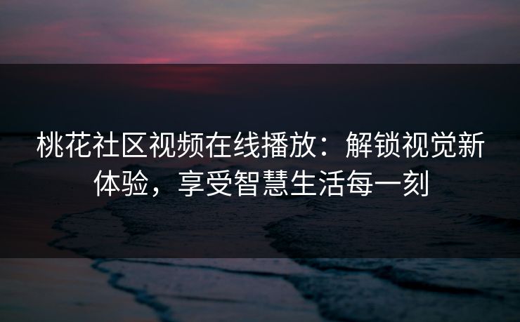 桃花社区视频在线播放：解锁视觉新体验，享受智慧生活每一刻