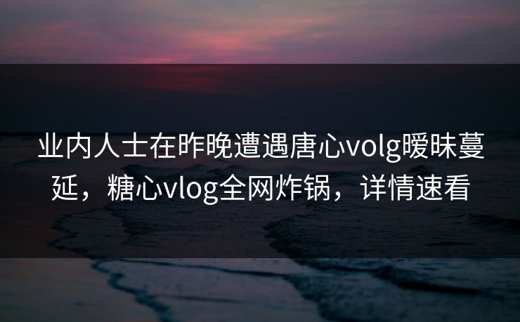 业内人士在昨晚遭遇唐心volg暧昧蔓延，糖心vlog全网炸锅，详情速看
