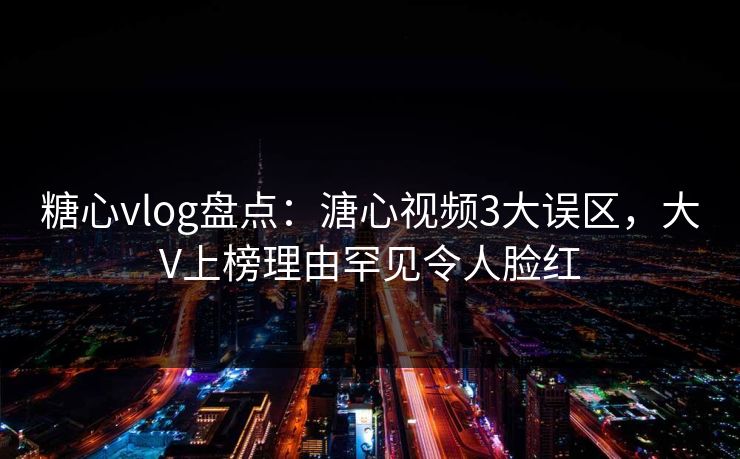 糖心vlog盘点：溏心视频3大误区，大V上榜理由罕见令人脸红