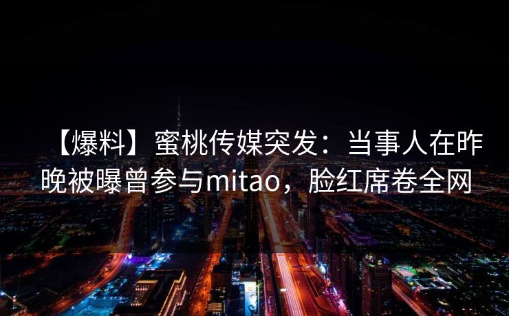 【爆料】蜜桃传媒突发:当事人在昨晚被曝曾参与mitao,脸红席卷全网 第1张 【爆料】蜜桃传媒突发:当事人在昨晚被曝曾参与mitao,脸红席卷全网 第1张