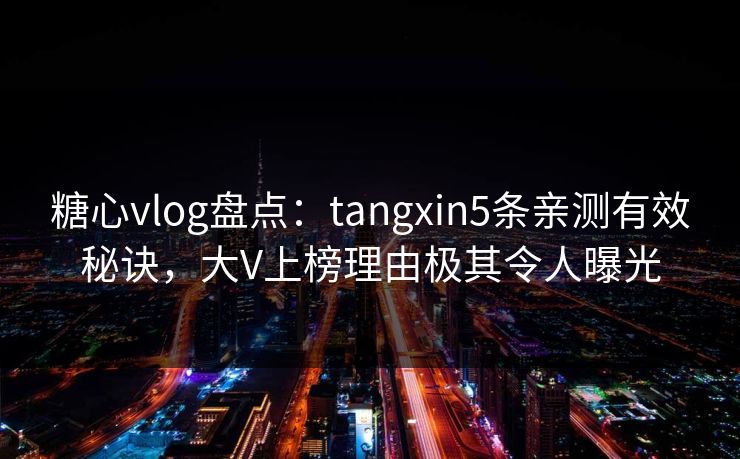 糖心vlog盘点：tangxin5条亲测有效秘诀，大V上榜理由极其令人曝光