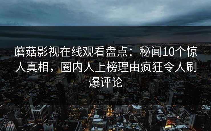 蘑菇影视在线观看盘点:秘闻10个惊人真相,圈内人上榜理由疯狂令人刷爆评论 蘑菇影视在线观看盘点:秘闻10个惊人真相,圈内人上榜理由疯狂令人刷爆评论