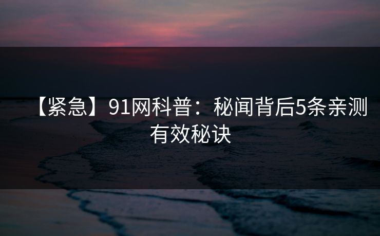 【紧急】91网科普：秘闻背后5条亲测有效秘诀