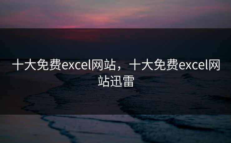 十大免费excel网站,十大免费excel网站迅雷 十大免费excel网站,十大免费excel网站迅雷