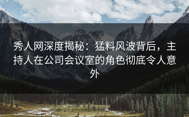 秀人网深度揭秘:猛料风波背后,主持人在公司会议室的角色彻底令人意外 秀人网深度揭秘:猛料风波背后,主持人在公司会议室的角色彻底令人意外